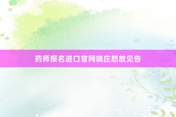 药师报名进口官网端庄怒放见告
