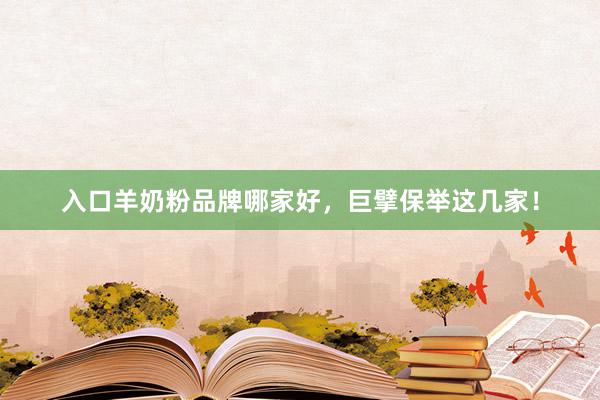 入口羊奶粉品牌哪家好，巨擘保举这几家！