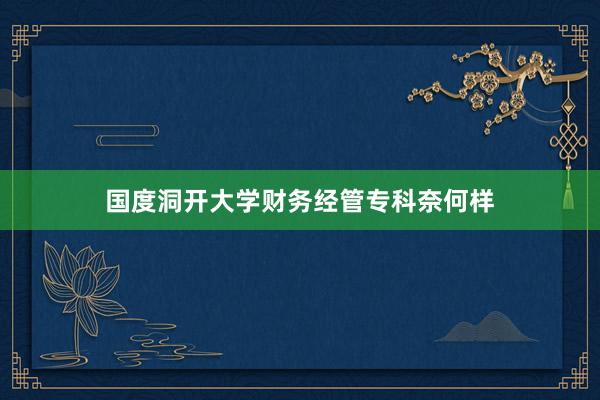 国度洞开大学财务经管专科奈何样