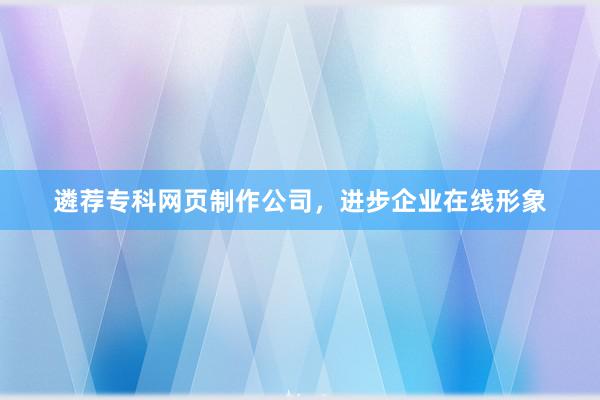 遴荐专科网页制作公司，进步企业在线形象