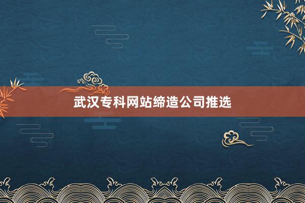 武汉专科网站缔造公司推选