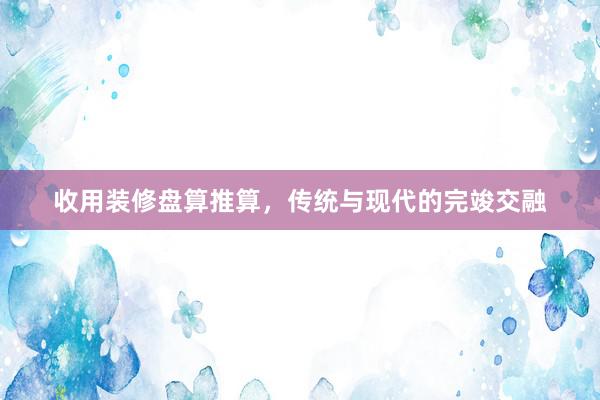 收用装修盘算推算，传统与现代的完竣交融