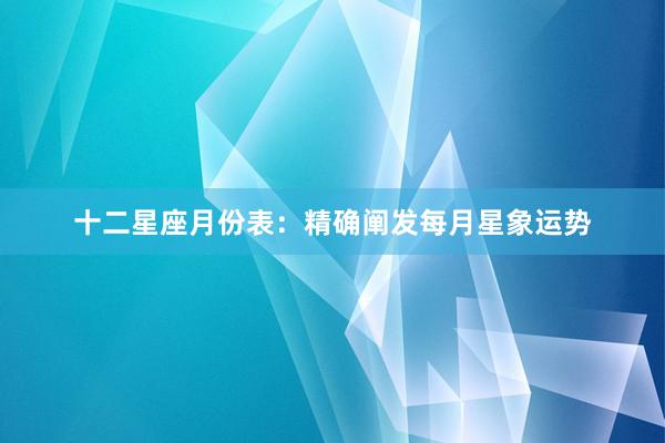 十二星座月份表：精确阐发每月星象运势