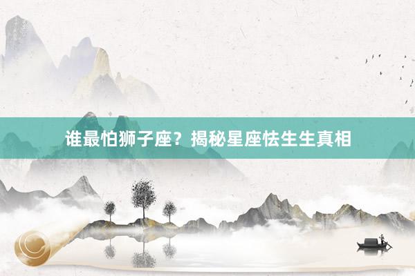 谁最怕狮子座？揭秘星座怯生生真相