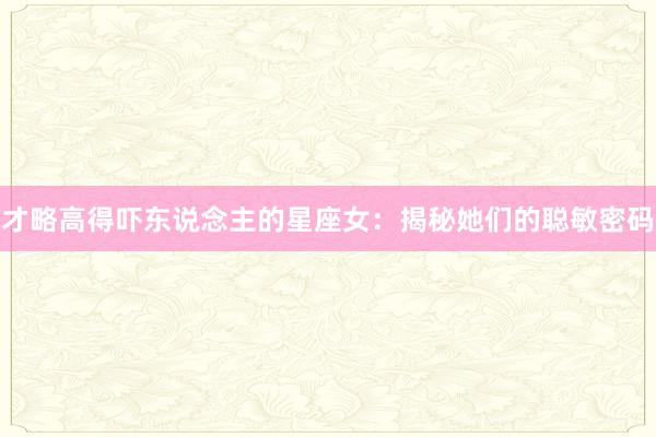 才略高得吓东说念主的星座女：揭秘她们的聪敏密码