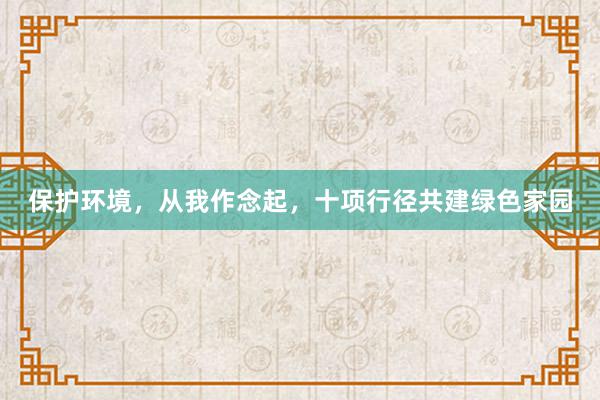 保护环境，从我作念起，十项行径共建绿色家园