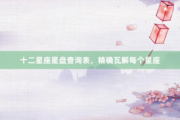 十二星座星盘查询表，精确瓦解每个星座
