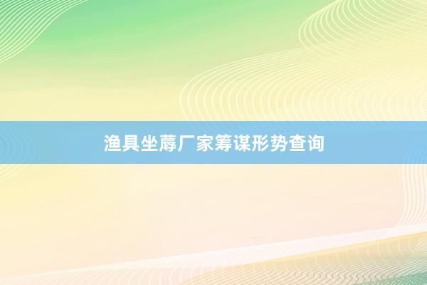 渔具坐蓐厂家筹谋形势查询
