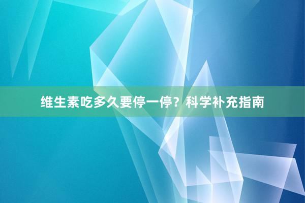 维生素吃多久要停一停？科学补充指南
