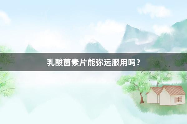 乳酸菌素片能弥远服用吗？