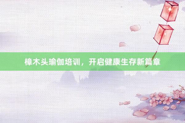 樟木头瑜伽培训，开启健康生存新篇章