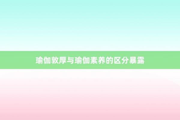 瑜伽敦厚与瑜伽素养的区分暴露